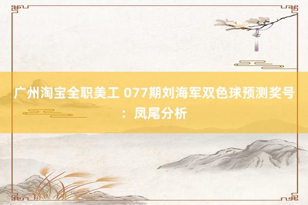 广州淘宝全职美工 077期刘海军双色球预测奖号：凤尾分析