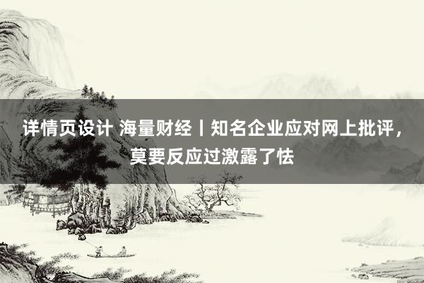 详情页设计 海量财经丨知名企业应对网上批评，莫要反应过激露了怯