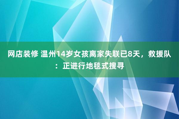 网店装修 温州14岁女孩离家失联已8天，救援队：正进行地毯式搜寻