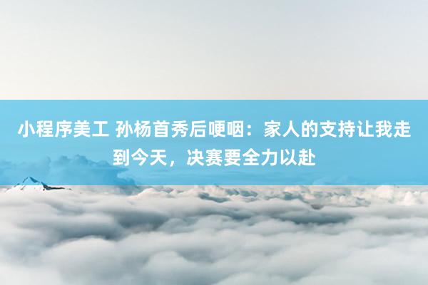 小程序美工 孙杨首秀后哽咽：家人的支持让我走到今天，决赛要全力以赴