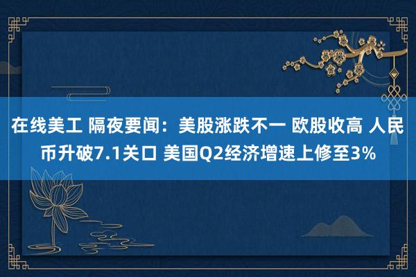 在线美工 隔夜要闻：美股涨跌不一 欧股收高 人民币升破7.1关口 美国Q2经济增速上修至3%