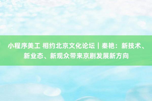 小程序美工 相约北京文化论坛｜秦艳：新技术、新业态、新观众带来京剧发展新方向