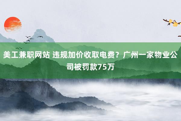 美工兼职网站 违规加价收取电费？广州一家物业公司被罚款75万