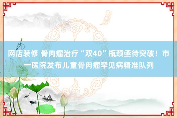 网店装修 骨肉瘤治疗“双40”瓶颈亟待突破！市一医院发布儿童骨肉瘤罕见病精准队列