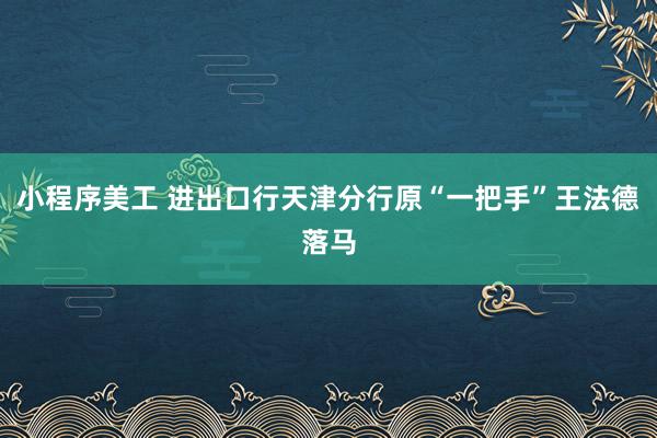 小程序美工 进出口行天津分行原“一把手”王法德落马